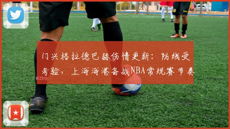 门兴格拉德巴赫伤情更新：防线受考验，上海海港备战NBA常规赛节奏受关注