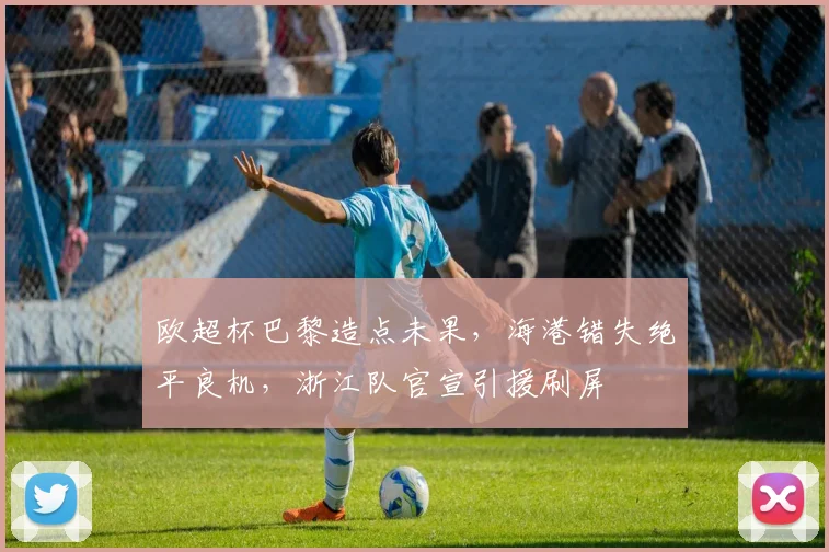 欧超杯巴黎造点未果，海港错失绝平良机，浙江队官宣引援刷屏