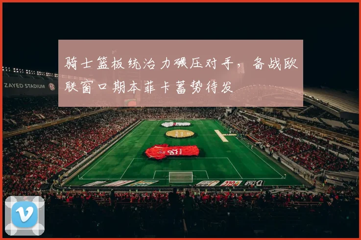 骑士篮板统治力碾压对手,备战欧联窗口期本菲卡蓄势待发