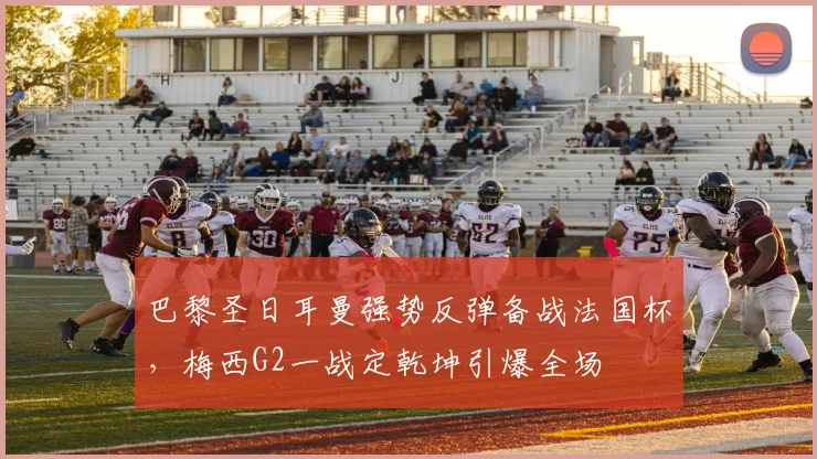 巴黎圣日耳曼强势反弹备战法国杯,梅西G2一战定乾坤引爆全场