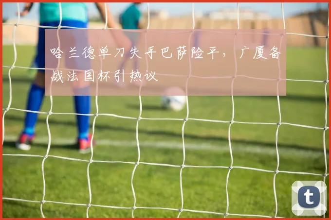 哈兰德单刀失手巴萨险平，广厦备战法国杯引热议