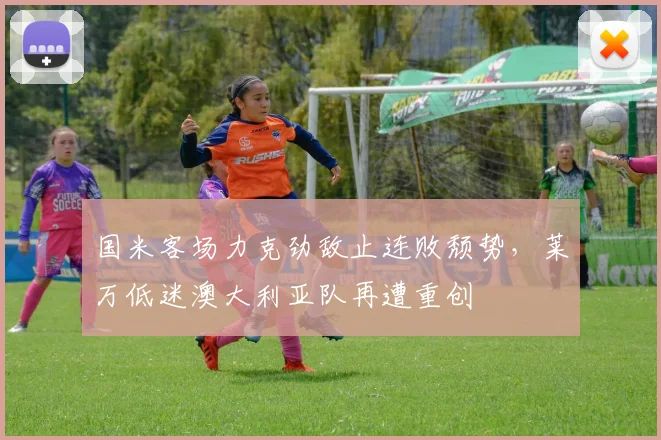 国米客场力克劲敌止连败颓势,莱万低迷澳大利