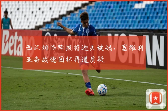 西汉姆临阵换将迎关键战,塞维利亚备战德国杯